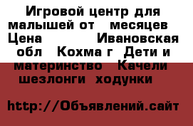 Игровой центр для малышей от 4 месяцев › Цена ­ 3 500 - Ивановская обл., Кохма г. Дети и материнство » Качели, шезлонги, ходунки   